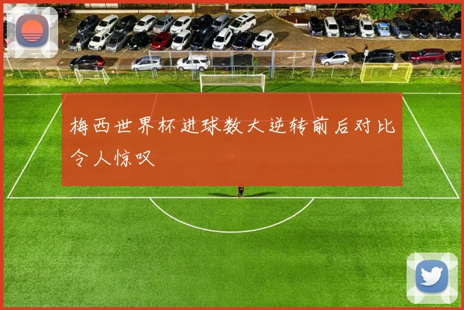 梅西世界杯进球数大逆转前后对比令人惊叹