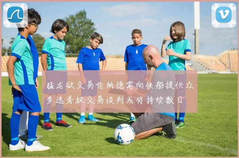 猛龙欲交易伦纳德需向快船提供众多选秀权交易谈判或将持续数日