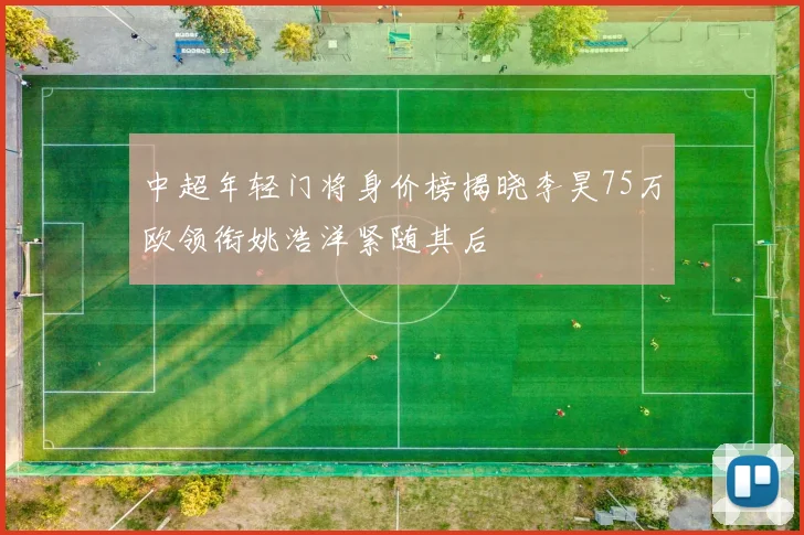 中超年轻门将身价榜揭晓李昊75万欧领衔姚浩洋紧随其后