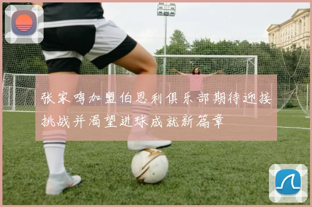 张家鸣加盟伯恩利俱乐部期待迎接挑战并渴望进球成就新篇章