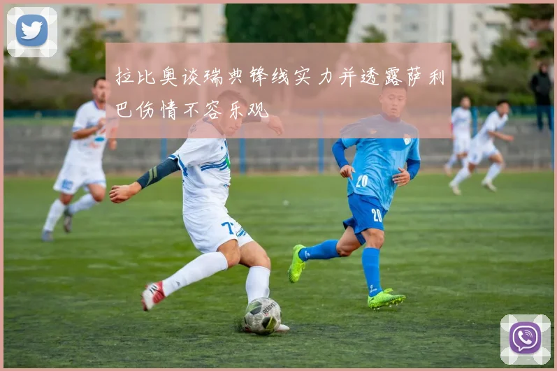 拉比奥谈瑞典锋线实力并透露萨利巴伤情不容乐观