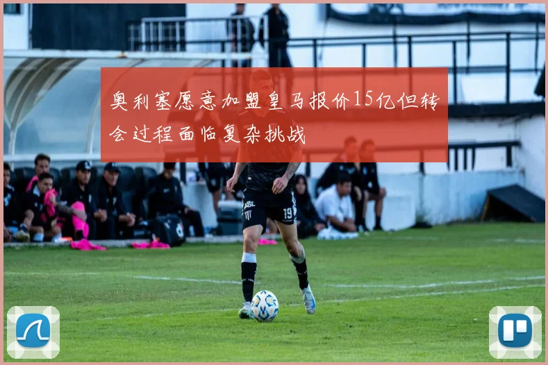 奥利塞愿意加盟皇马报价15亿但转会过程面临复杂挑战