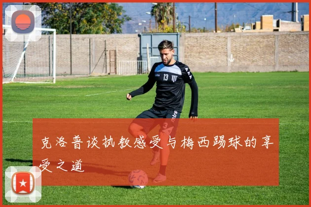 克洛普谈执教感受与梅西踢球的享受之道
