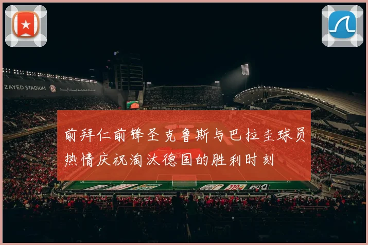 前拜仁前锋圣克鲁斯与巴拉圭球员热情庆祝淘汰德国的胜利时刻