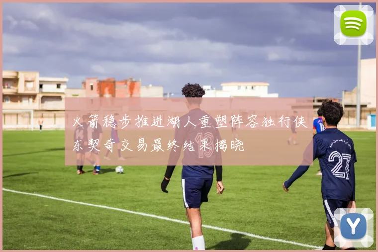 火箭稳步推进湖人重塑阵容独行侠东契奇交易最终结果揭晓