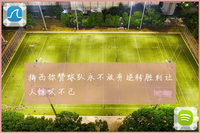 梅西称赞球队永不放弃逆转胜利让人惊叹不已
