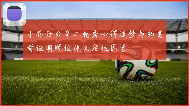 小乔丹分享二轮秀心得追梦与约基奇证明顺位非决定性因素