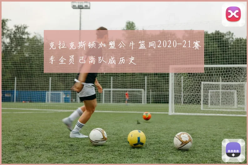克拉克斯顿加盟公牛篮网2020-21赛季全员已离队成历史