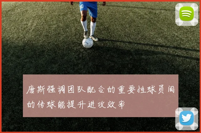 唐斯强调团队配合的重要性球员间的传球能提升进攻效率