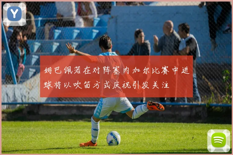 姆巴佩若在对阵塞内加尔比赛中进球将以吹笛方式庆祝引发关注