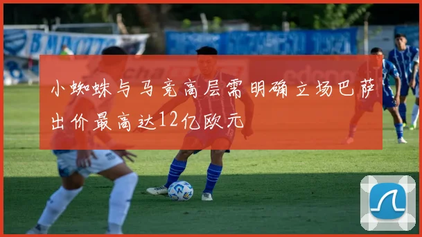 小蜘蛛与马竞高层需明确立场巴萨出价最高达12亿欧元
