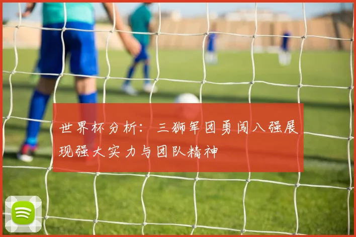 世界杯分析：三狮军团勇闯八强展现强大实力与团队精神