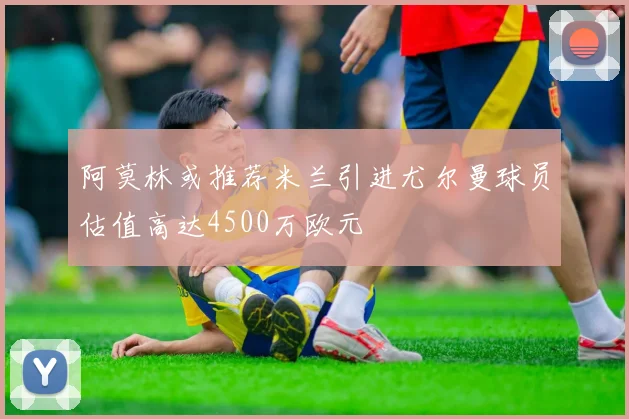 阿莫林或推荐米兰引进尤尔曼球员估值高达4500万欧元