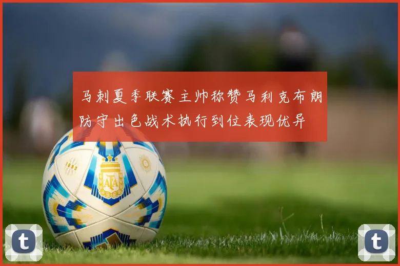 马刺夏季联赛主帅称赞马利克布朗防守出色战术执行到位表现优异