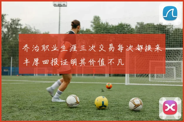 乔治职业生涯三次交易每次都换来丰厚回报证明其价值不凡