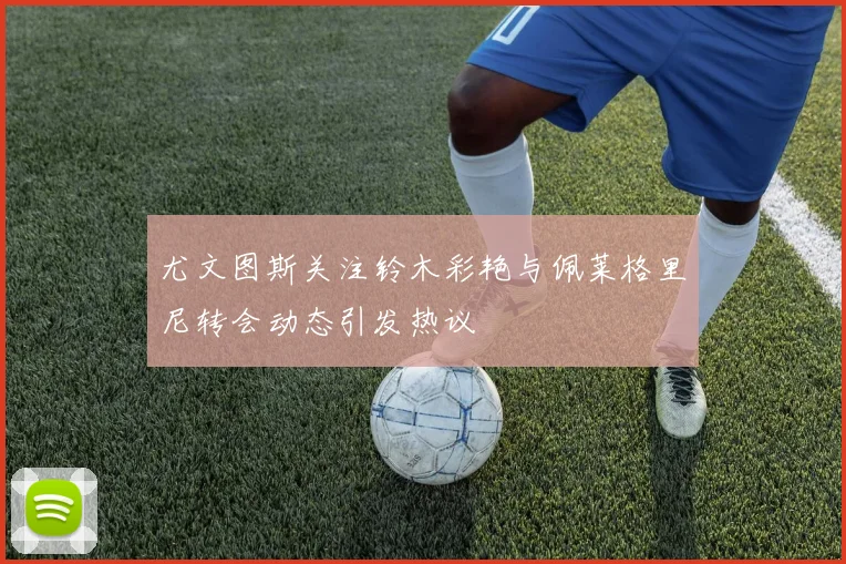 尤文图斯关注铃木彩艳与佩莱格里尼转会动态引发热议