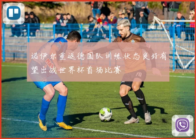 诺伊尔重返德国队训练状态良好有望出战世界杯首场比赛